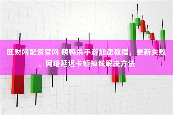 旺财网配资官网 鹅鸭杀手游加速教程，更新失败、网络延迟卡顿掉线解决方法