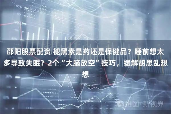 邵阳股票配资 褪黑素是药还是保健品？睡前想太多导致失眠？2个“大脑放空”技巧，缓解胡思乱想