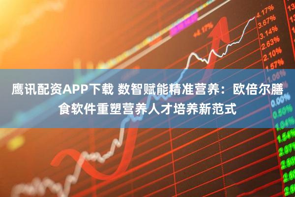 鹰讯配资APP下载 数智赋能精准营养：欧倍尔膳食软件重塑营养人才培养新范式