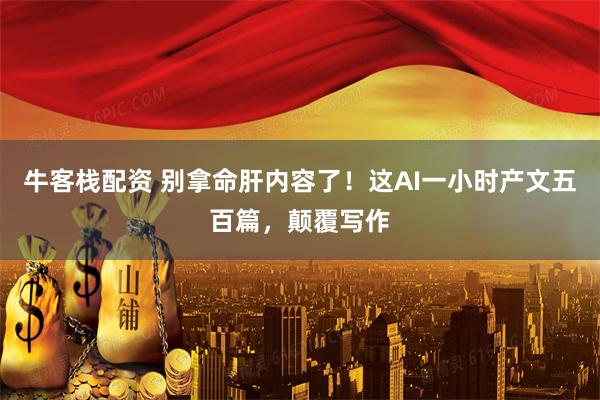 牛客栈配资 别拿命肝内容了！这AI一小时产文五百篇，颠覆写作