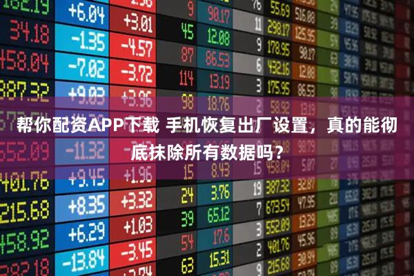 帮你配资APP下载 手机恢复出厂设置，真的能彻底抹除所有数据吗？