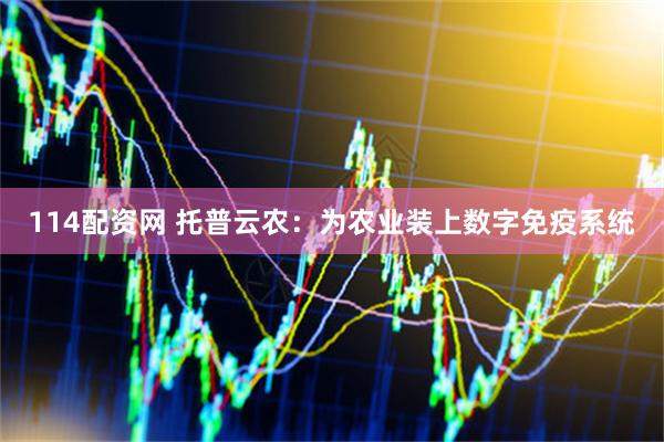 114配资网 托普云农：为农业装上数字免疫系统