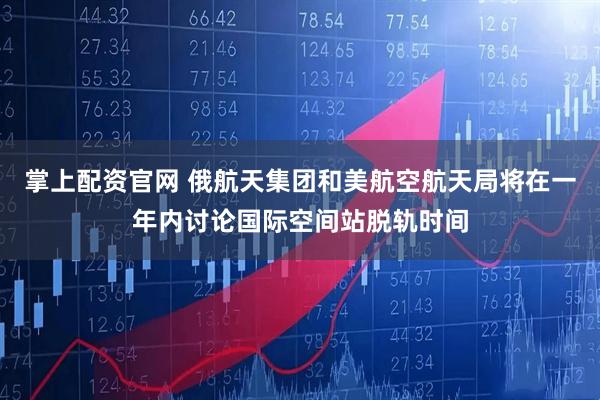 掌上配资官网 俄航天集团和美航空航天局将在一年内讨论国际空间站脱轨时间