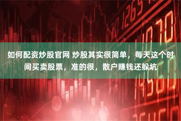 如何配资炒股官网 炒股其实很简单，每天这个时间买卖股票，准的很，散户赚钱还躲坑