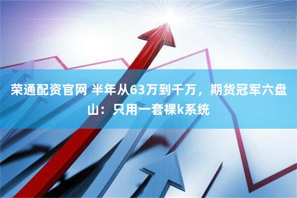 荣通配资官网 半年从63万到千万，期货冠军六盘山：只用一套裸k系统