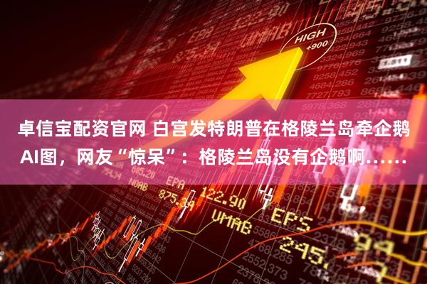 卓信宝配资官网 白宫发特朗普在格陵兰岛牵企鹅AI图，网友“惊呆”：格陵兰岛没有企鹅啊……