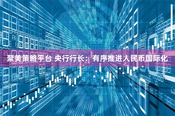 聚美策略平台 央行行长：有序推进人民币国际化