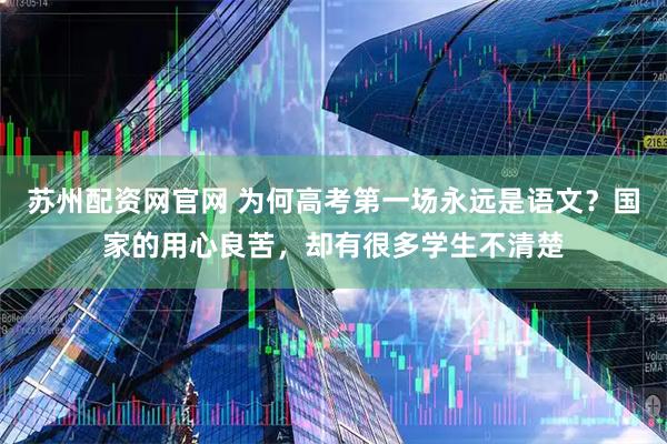 苏州配资网官网 为何高考第一场永远是语文？国家的用心良苦，却有很多学生不清楚