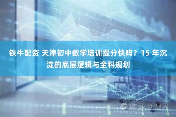 铁牛配资 天津初中数学培训提分快吗？15 年沉淀的底层逻辑与全科规划