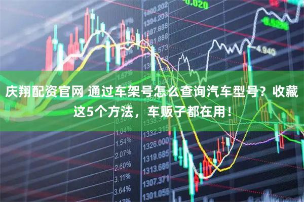 庆翔配资官网 通过车架号怎么查询汽车型号？收藏这5个方法，车贩子都在用！