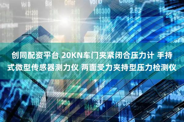 创同配资平台 20KN车门夹紧闭合压力计 手持式微型传感器测力仪 两面受力夹持型压力检测仪