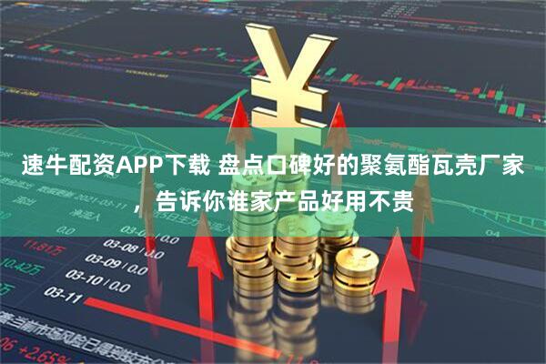 速牛配资APP下载 盘点口碑好的聚氨酯瓦壳厂家，告诉你谁家产品好用不贵