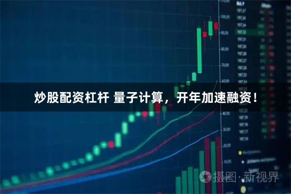 炒股配资杠杆 量子计算，开年加速融资！