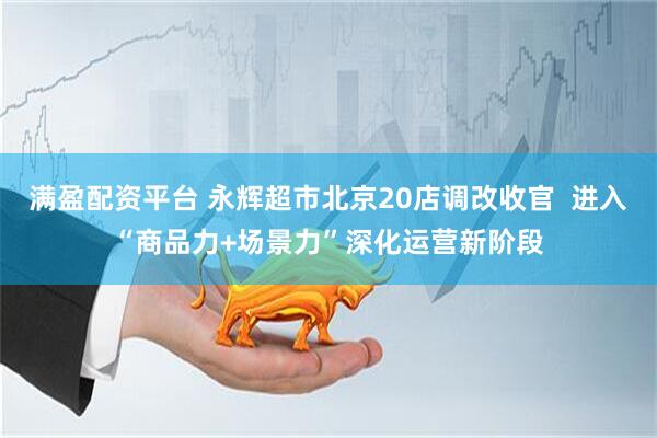满盈配资平台 永辉超市北京20店调改收官  进入“商品力+场景力”深化运营新阶段