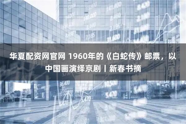 华夏配资网官网 1960年的《白蛇传》邮票，以中国画演绎京剧丨新春书摘