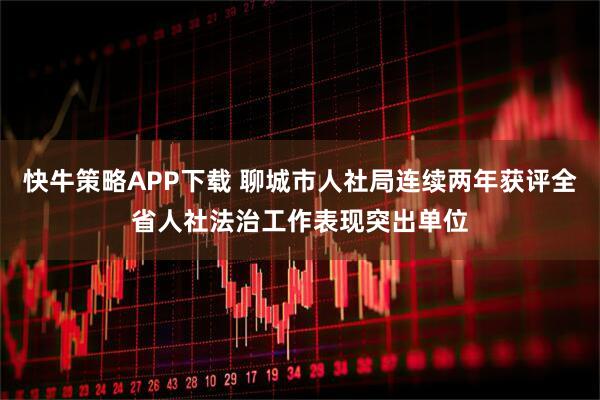 快牛策略APP下载 聊城市人社局连续两年获评全省人社法治工作表现突出单位