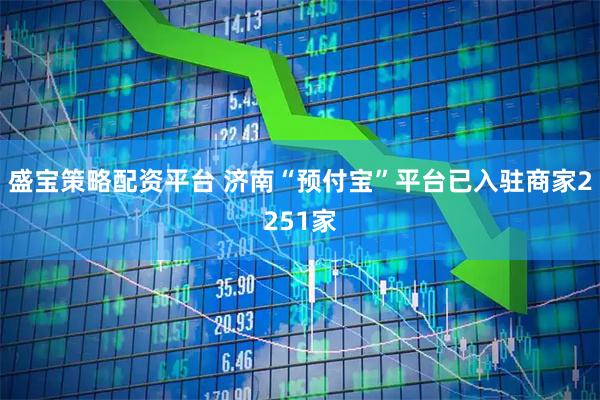 盛宝策略配资平台 济南“预付宝”平台已入驻商家2251家
