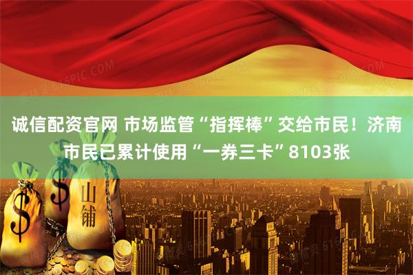 诚信配资官网 市场监管“指挥棒”交给市民！济南市民已累计使用“一券三卡”8103张