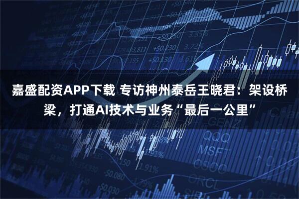 嘉盛配资APP下载 专访神州泰岳王晓君：架设桥梁，打通AI技术与业务“最后一公里”