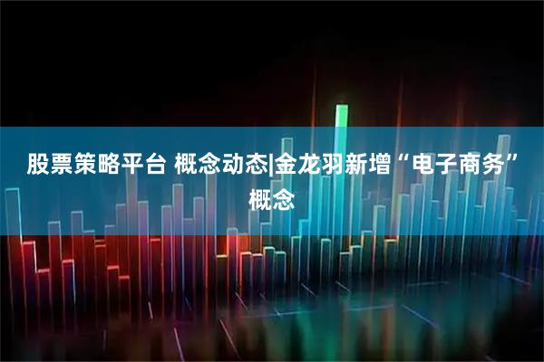 股票策略平台 概念动态|金龙羽新增“电子商务”概念