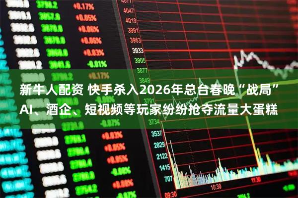 新牛人配资 快手杀入2026年总台春晚“战局”AI、酒企、短视频等玩家纷纷抢夺流量大蛋糕
