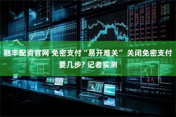 融丰配资官网 免密支付“易开难关” 关闭免密支付要几步? 记者实测