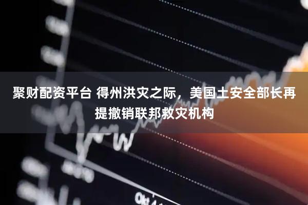 聚财配资平台 得州洪灾之际，美国土安全部长再提撤销联邦救灾机构