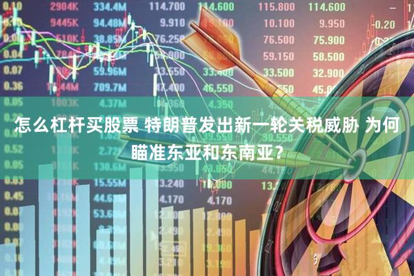 怎么杠杆买股票 特朗普发出新一轮关税威胁 为何瞄准东亚和东南亚？