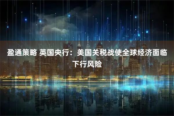盈通策略 英国央行：美国关税战使全球经济面临下行风险