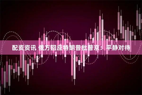 配资资讯 俄方回应特朗普批普京：平静对待
