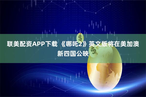 联美配资APP下载 《哪吒2》英文版将在美加澳新四国公映