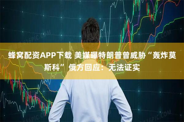 蜂窝配资APP下载 美媒曝特朗普曾威胁“轰炸莫斯科” 俄方回应：无法证实