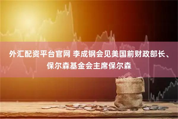 外汇配资平台官网 李成钢会见美国前财政部长、保尔森基金会主席保尔森