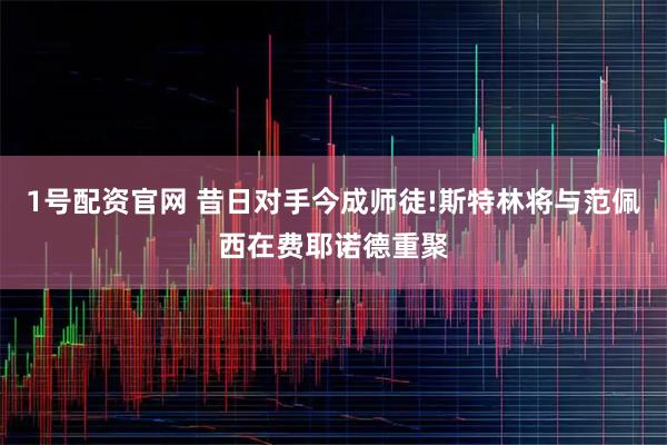 1号配资官网 昔日对手今成师徒!斯特林将与范佩西在费耶诺德重聚