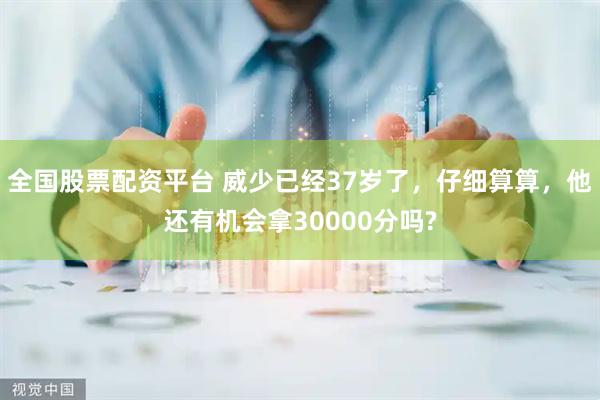 全国股票配资平台 威少已经37岁了，仔细算算，他还有机会拿30000分吗?