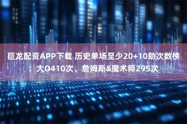 巨龙配资APP下载 历史单场至少20+10助次数榜：大O410次、詹姆斯&魔术师295次