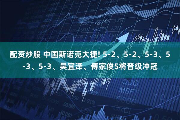 配资炒股 中国斯诺克大捷! 5-2、5-2、5-3、5-3、5-3、吴宜泽、傅家俊5将晋级冲冠