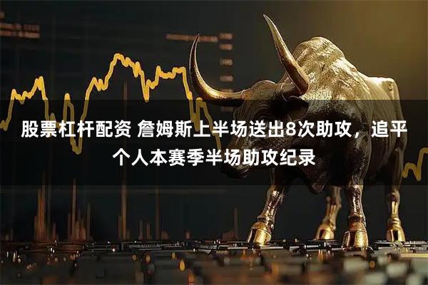 股票杠杆配资 詹姆斯上半场送出8次助攻，追平个人本赛季半场助攻纪录
