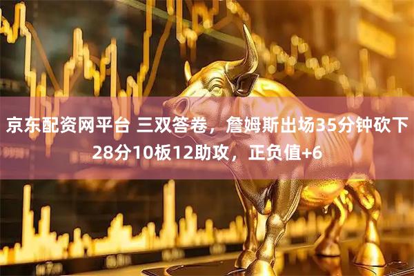 京东配资网平台 三双答卷，詹姆斯出场35分钟砍下28分10板12助攻，正负值+6