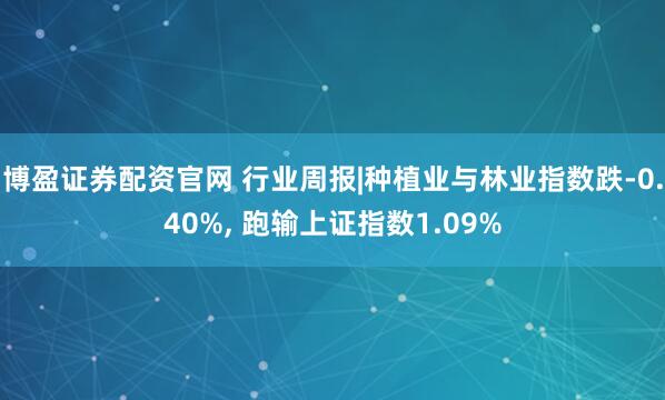 博盈证券配资官网 行业周报|种植业与林业指数跌-0.40%, 跑输上证指数1.09%