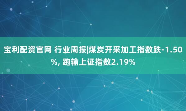 宝利配资官网 行业周报|煤炭开采加工指数跌-1.50%, 跑输上证指数2.19%