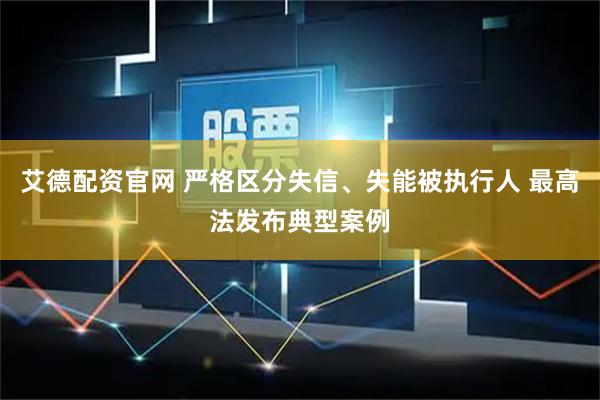 艾德配资官网 严格区分失信、失能被执行人 最高法发布典型案例