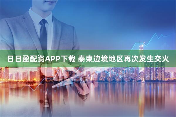 日日盈配资APP下载 泰柬边境地区再次发生交火
