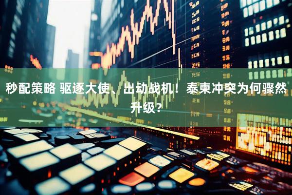 秒配策略 驱逐大使、出动战机！泰柬冲突为何骤然升级？