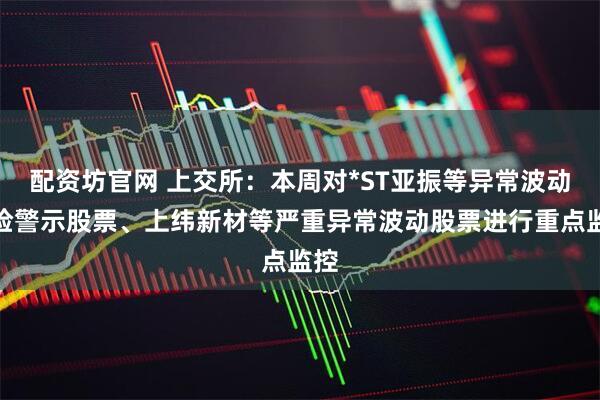 配资坊官网 上交所：本周对*ST亚振等异常波动风险警示股票、上纬新材等严重异常波动股票进行重点监控