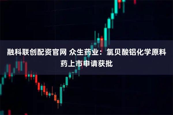 融科联创配资官网 众生药业：氯贝酸铝化学原料药上市申请获批