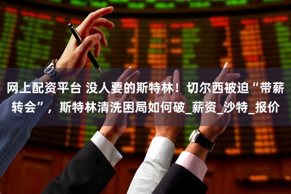 网上配资平台 没人要的斯特林！切尔西被迫“带薪转会”，斯特林清洗困局如何破_薪资_沙特_报价