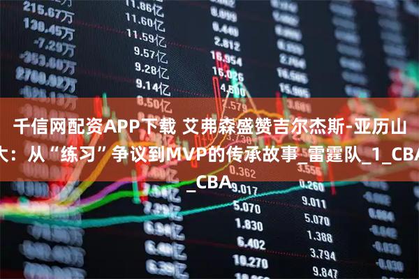 千信网配资APP下载 艾弗森盛赞吉尔杰斯-亚历山大：从“练习”争议到MVP的传承故事_雷霆队_1_CBA