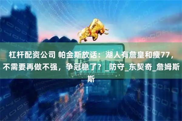 杠杆配资公司 帕金斯放话：湖人有詹皇和瘦77，不需要再做不强，争冠稳了？_防守_东契奇_詹姆斯
