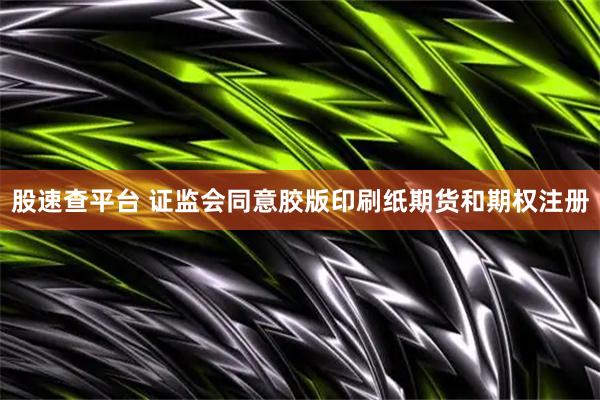 股速查平台 证监会同意胶版印刷纸期货和期权注册